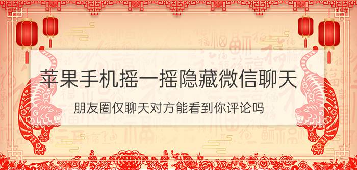 苹果手机摇一摇隐藏微信聊天 朋友圈仅聊天对方能看到你评论吗？